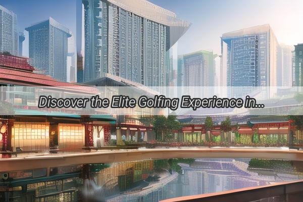 Discover the Elite Golfing Experience in Guangzhou Your Gateway to the Green at Full Address